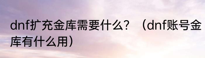 dnf扩充金库需要什么？（dnf账号金库有什么用）