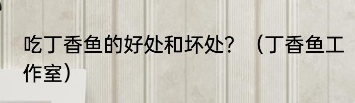 吃丁香鱼的好处和坏处？（丁香鱼工作室）