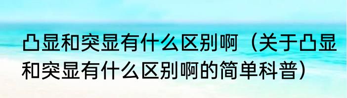 凸显和突显有什么区别啊（关于凸显和突显有什么区别啊的简单科普）