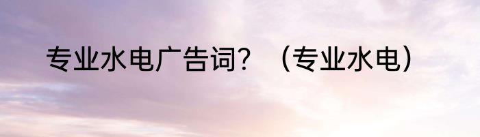 专业水电广告词？（专业水电）