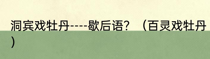 洞宾戏牡丹----歇后语？（百灵戏牡丹）