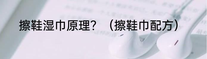 擦鞋湿巾原理？（擦鞋巾配方）