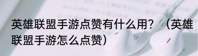 英雄联盟手游点赞有什么用？（英雄联盟手游怎么点赞）