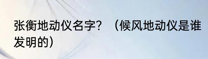 张衡地动仪名字？（候风地动仪是谁发明的）