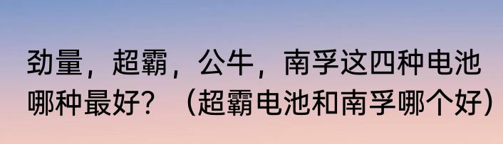 劲量，超霸，公牛，南孚这四种电池哪种最好？（超霸电池和南孚哪个好）