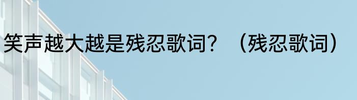 笑声越大越是残忍歌词？（残忍歌词）