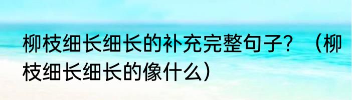 柳枝细长细长的补充完整句子？（柳枝细长细长的像什么）