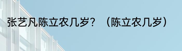 张艺凡陈立农几岁？（陈立农几岁）