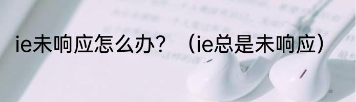 ie未响应怎么办？（ie总是未响应）