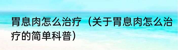 胃息肉怎么治疗（关于胃息肉怎么治疗的简单科普）