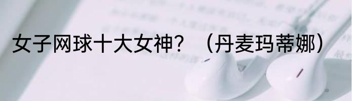 女子网球十大女神？（丹麦玛蒂娜）