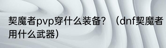 契魔者pvp穿什么装备？（dnf契魔者用什么武器）