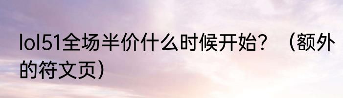 lol51全场半价什么时候开始？（额外的符文页）