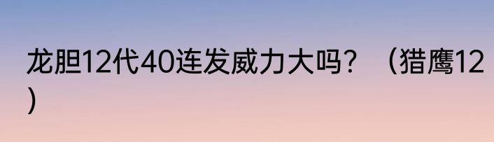 龙胆12代40连发威力大吗？（猎鹰12）