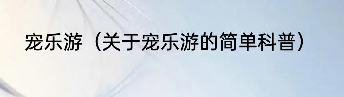 宠乐游（关于宠乐游的简单科普）