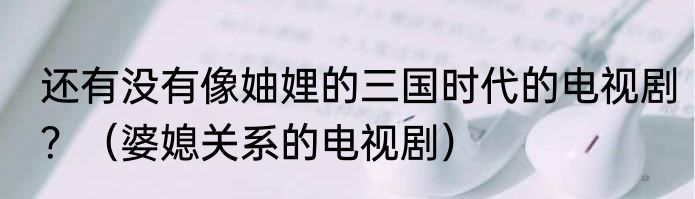 还有没有像妯娌的三国时代的电视剧？（婆媳关系的电视剧）