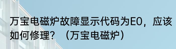 万宝电磁炉故障显示代码为E0，应该如何修理？（万宝电磁炉）