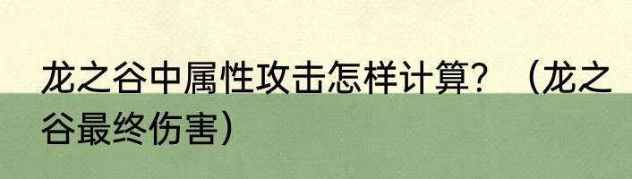 龙之谷中属性攻击怎样计算？（龙之谷最终伤害）