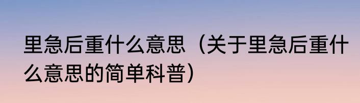 里急后重什么意思（关于里急后重什么意思的简单科普）