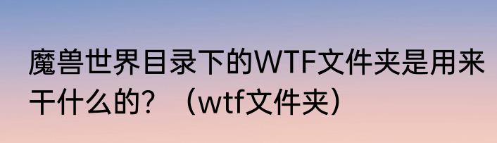 魔兽世界目录下的WTF文件夹是用来干什么的？（wtf文件夹）
