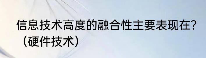 信息技术高度的融合性主要表现在？（硬件技术）