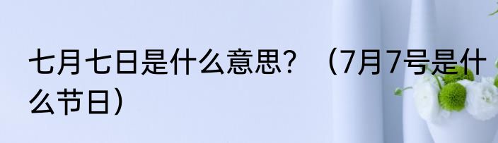 七月七日是什么意思？（7月7号是什么节日）