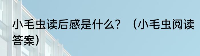 小毛虫读后感是什么？（小毛虫阅读答案）