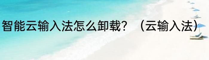 智能云输入法怎么卸载？（云输入法）