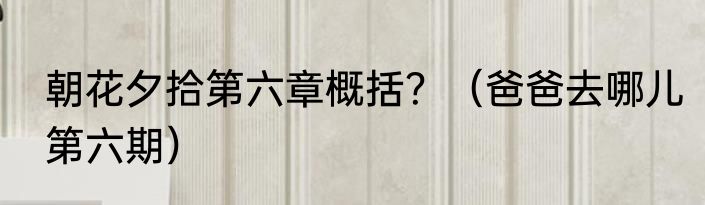 朝花夕拾第六章概括？（爸爸去哪儿第六期）