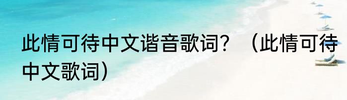 此情可待中文谐音歌词？（此情可待中文歌词）