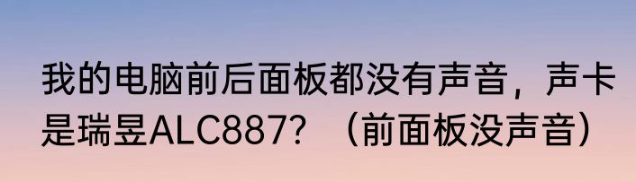 我的电脑前后面板都没有声音，声卡是瑞昱ALC887？（前面板没声音）
