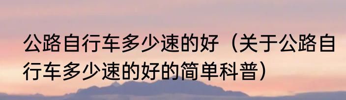 公路自行车多少速的好（关于公路自行车多少速的好的简单科普）