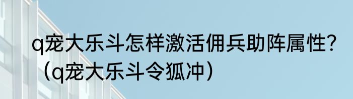 q宠大乐斗怎样激活佣兵助阵属性？（q宠大乐斗令狐冲）