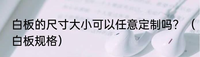 白板的尺寸大小可以任意定制吗？（白板规格）