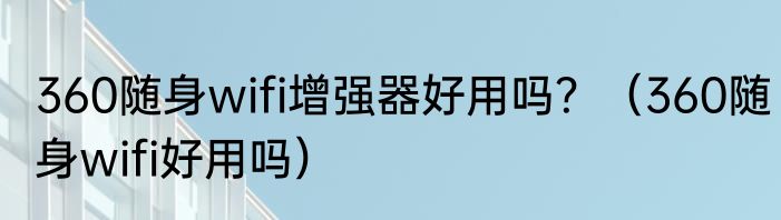 360随身wifi增强器好用吗？（360随身wifi好用吗）