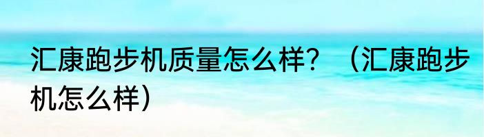汇康跑步机质量怎么样？（汇康跑步机怎么样）