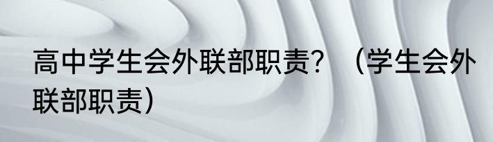 高中学生会外联部职责？（学生会外联部职责）