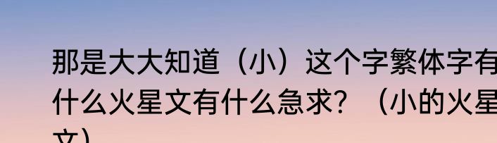 那是大大知道（小）这个字繁体字有什么火星文有什么急求？（小的火星文）