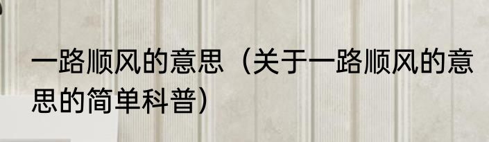 一路顺风的意思（关于一路顺风的意思的简单科普）