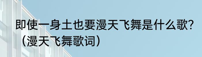 即使一身土也要漫天飞舞是什么歌？（漫天飞舞歌词）