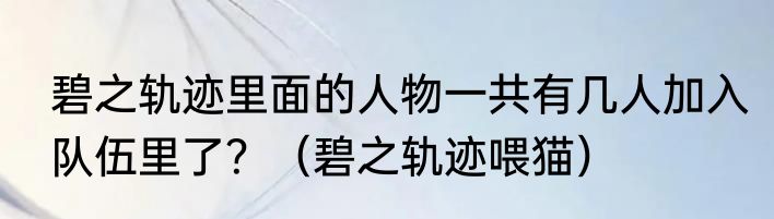 碧之轨迹里面的人物一共有几人加入队伍里了？（碧之轨迹喂猫）