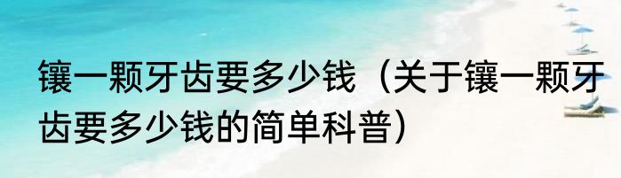 镶一颗牙齿要多少钱（关于镶一颗牙齿要多少钱的简单科普）