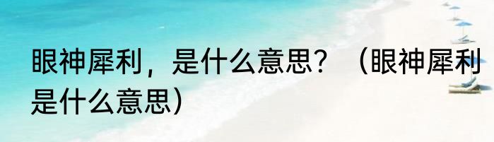 眼神犀利，是什么意思？（眼神犀利是什么意思）