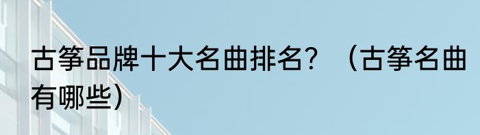 古筝品牌十大名曲排名？（古筝名曲有哪些）