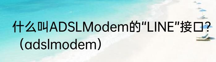 什么叫ADSLModem的“LINE”接口？（adslmodem）