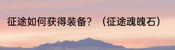 征途如何获得装备？（征途魂魄石）