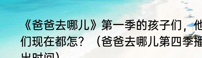 《爸爸去哪儿》第一季的孩子们，他们现在都怎？（爸爸去哪儿第四季播出时间）