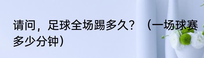 请问，足球全场踢多久？（一场球赛多少分钟）