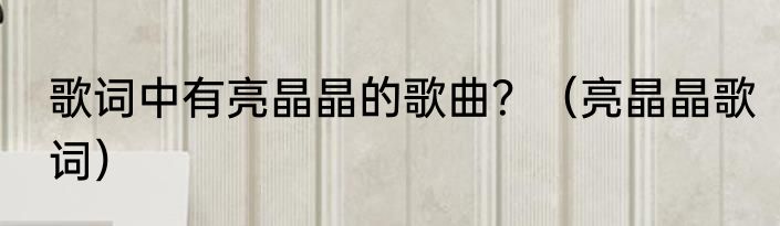 歌词中有亮晶晶的歌曲？（亮晶晶歌词）
