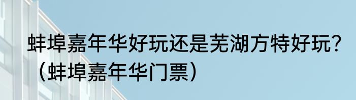 蚌埠嘉年华好玩还是芜湖方特好玩？（蚌埠嘉年华门票）